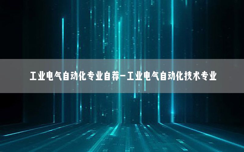 工業(yè)電氣自動化專業(yè)自薦-工業(yè)電氣自動化技術專業(yè)