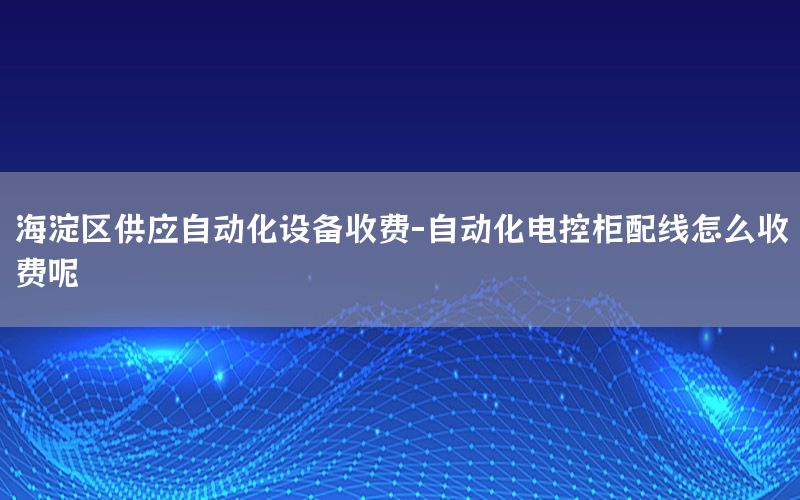 海淀區(qū)供應自動化設備收費-自動化電控柜配線怎么收費呢