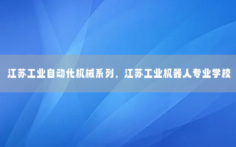 江蘇工業(yè)自動化機械系列，江蘇工業(yè)機器人專業(yè)學(xué)校