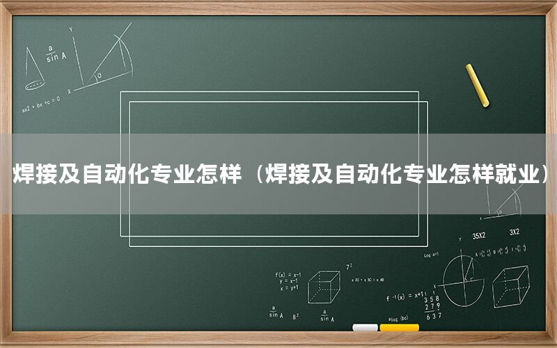 焊接及自動化專業(yè)怎樣（焊接及自動化專業(yè)怎樣就業(yè)）