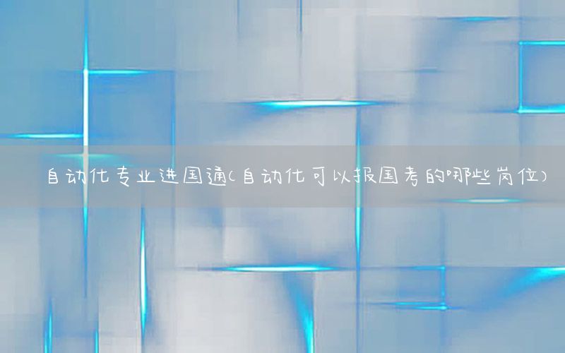 自動(dòng)化專業(yè)進(jìn)國通（自動(dòng)化可以報(bào)國考的哪些崗位）