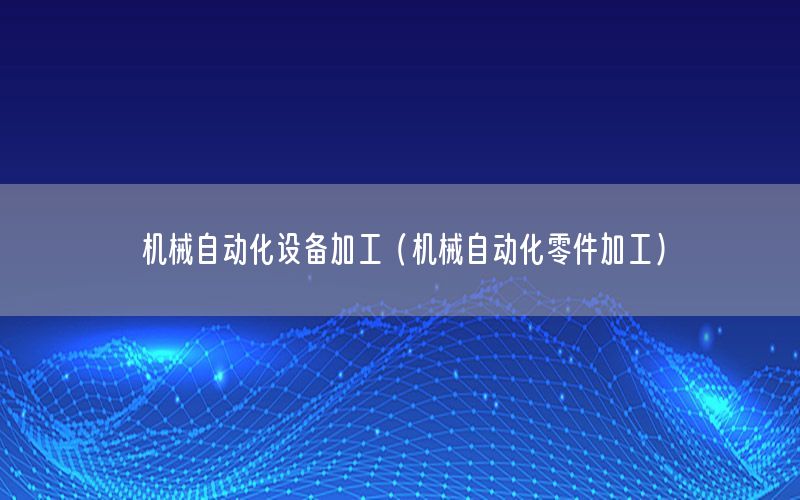 機械自動化設(shè)備加工（機械自動化零件加工）