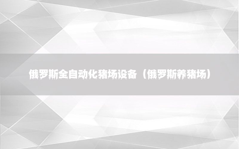 俄羅斯全自動化豬場設(shè)備（俄羅斯養(yǎng)豬場）