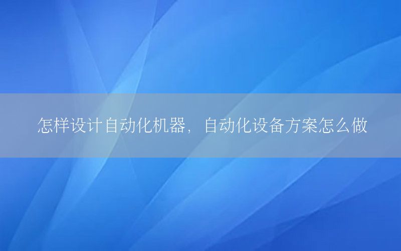 怎樣設(shè)計自動化機(jī)器，自動化設(shè)備方案怎么做