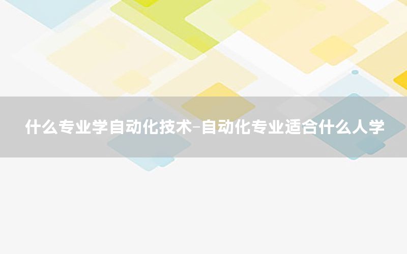 什么專業(yè)學自動化技術(shù)-自動化專業(yè)適合什么人學