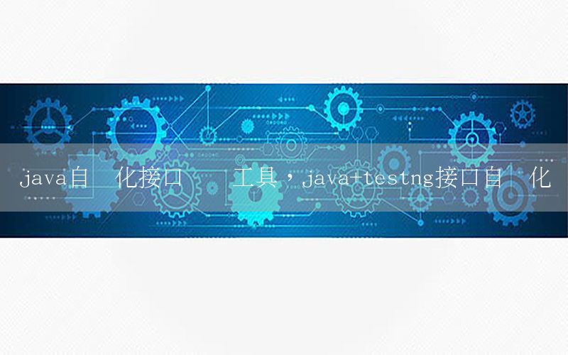 java自動化接口測試工具，java+testng接口自動化