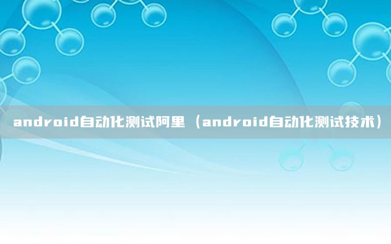 android自動化測試阿里（android自動化測試技術）