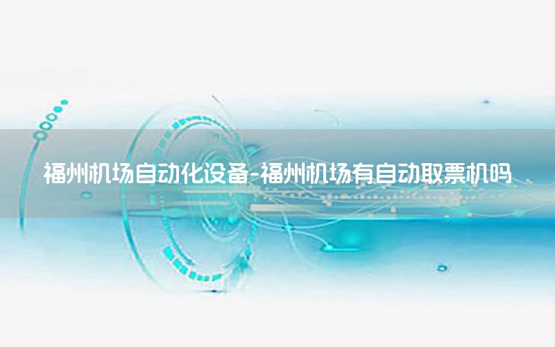 福州機場自動化設(shè)備-福州機場有自動取票機嗎