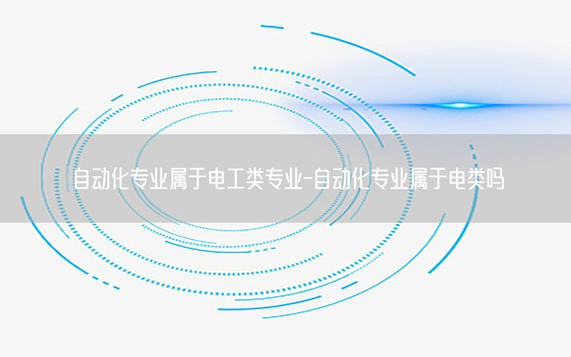 自動化專業(yè)屬于電工類專業(yè)-自動化專業(yè)屬于電類嗎