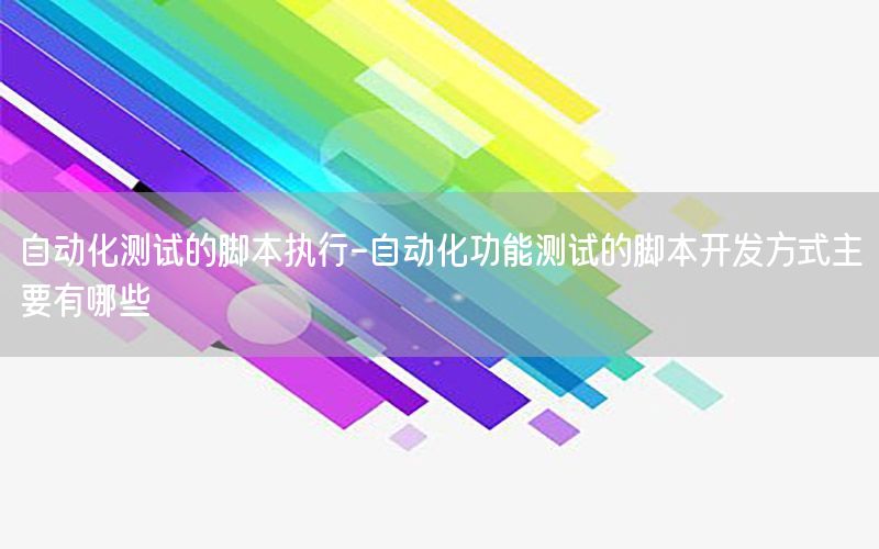 自動化測試的腳本執(zhí)行-自動化功能測試的腳本開發(fā)方式主要有哪些