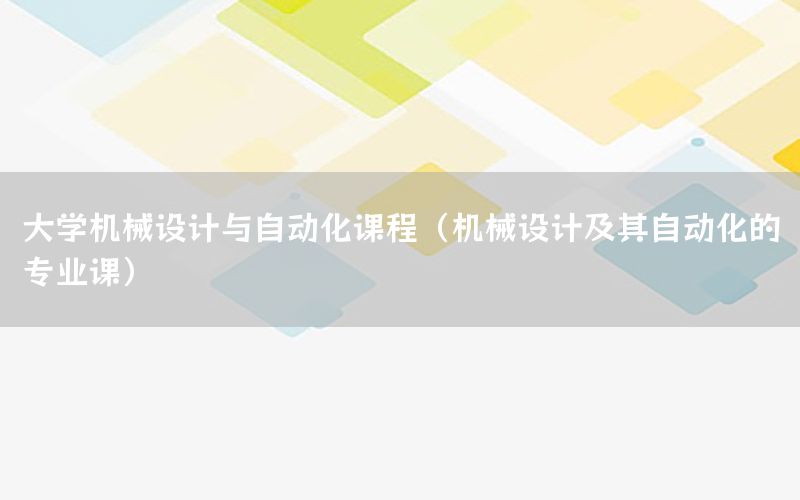 大學機械設計與自動化課程（機械設計及其自動化的專業(yè)課）