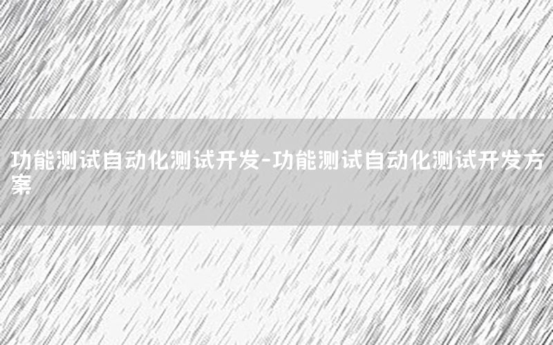 功能測試自動化測試開發(fā)-功能測試自動化測試開發(fā)方案