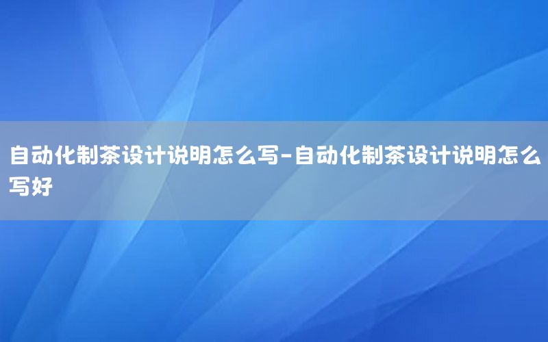 自動(dòng)化制茶設(shè)計(jì)說(shuō)明怎么寫-自動(dòng)化制茶設(shè)計(jì)說(shuō)明怎么寫好