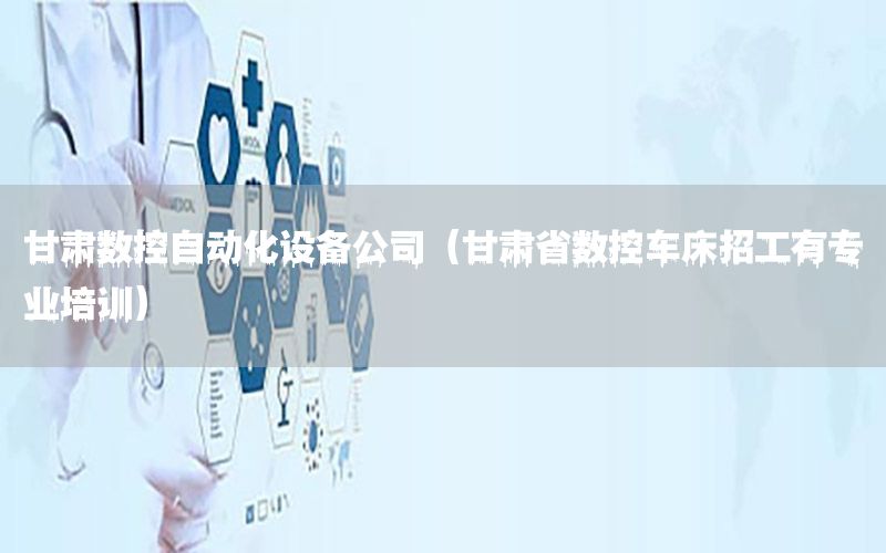 甘肅數(shù)控自動化設(shè)備公司（甘肅省數(shù)控車床招工有專業(yè)培訓）