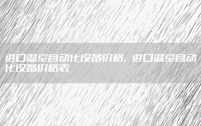 進口溫室自動化設(shè)備價格，進口溫室自動化設(shè)備價格表