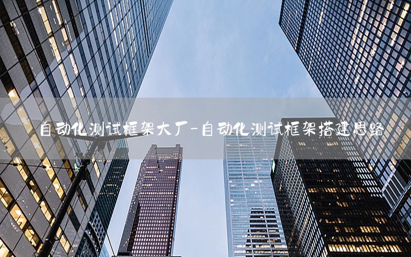 自動化測試框架大廠-自動化測試框架搭建思路