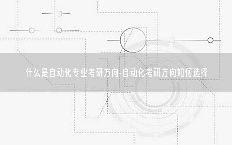 什么是自動化專業(yè)考研方向-自動化考研方向如何選擇