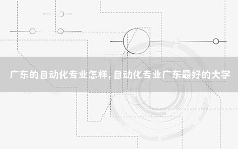 廣東的自動化專業(yè)怎樣，自動化專業(yè)廣東最好的大學(xué)