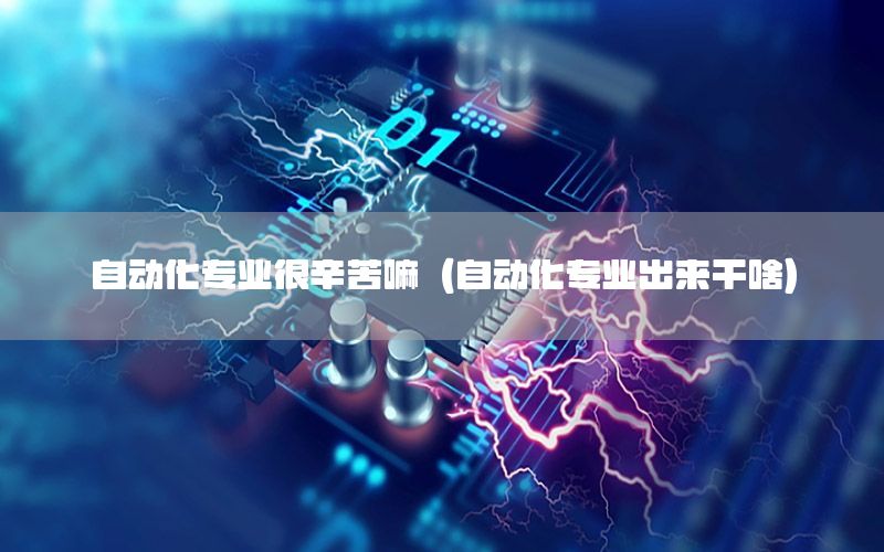 自動化專業(yè)很辛苦嘛（自動化專業(yè)出來干啥）