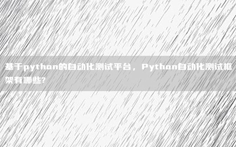 基于python的自動化測試平臺，Python自動化測試框架有哪些?