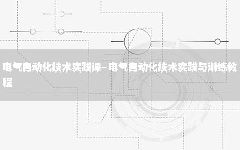 電氣自動化技術(shù)實踐課-電氣自動化技術(shù)實踐與訓(xùn)練教程