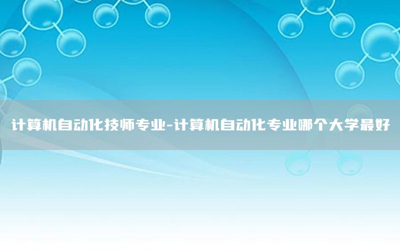 計算機自動化技師專業(yè)-計算機自動化專業(yè)哪個大學(xué)最好