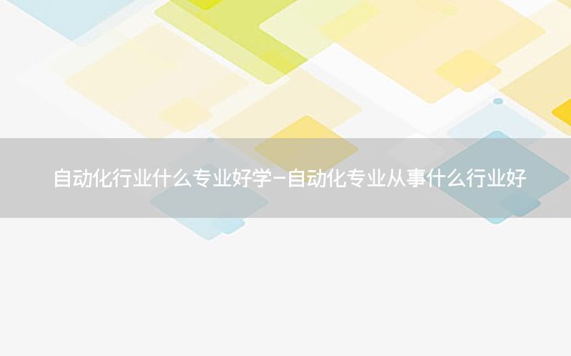 自動化行業(yè)什么專業(yè)好學(xué)-自動化專業(yè)從事什么行業(yè)好