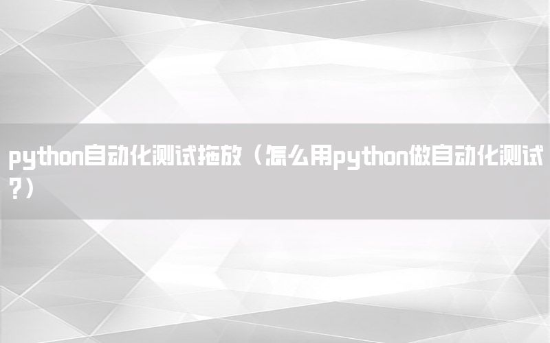 python自動(dòng)化測(cè)試拖放（怎么用python做自動(dòng)化測(cè)試?）