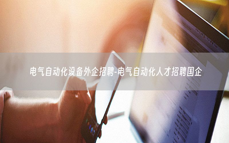 電氣自動化設(shè)備外企招聘-電氣自動化人才招聘國企