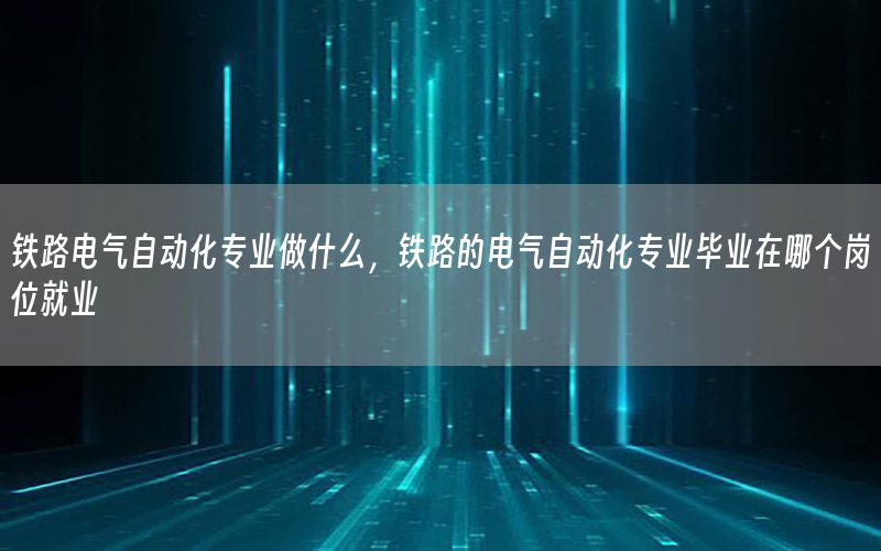 鐵路電氣自動化專業(yè)做什么，鐵路的電氣自動化專業(yè)畢業(yè)在哪個崗位就業(yè)