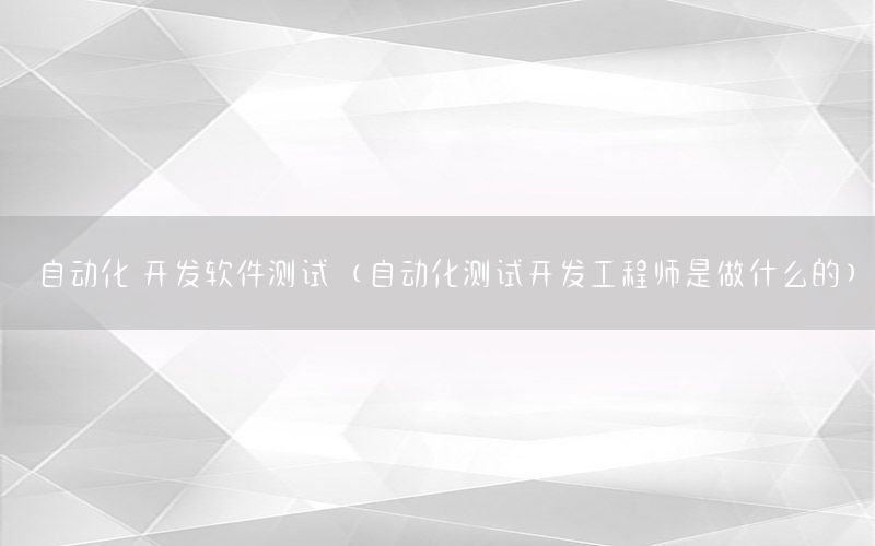 自動化 開發(fā)軟件測試（自動化測試開發(fā)工程師是做什么的）