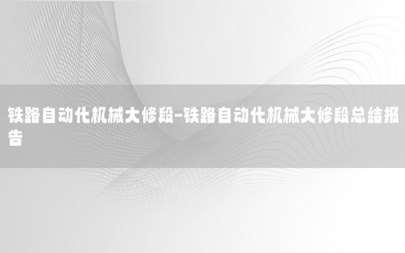 鐵路自動化機械大修段-鐵路自動化機械大修段總結(jié)報告