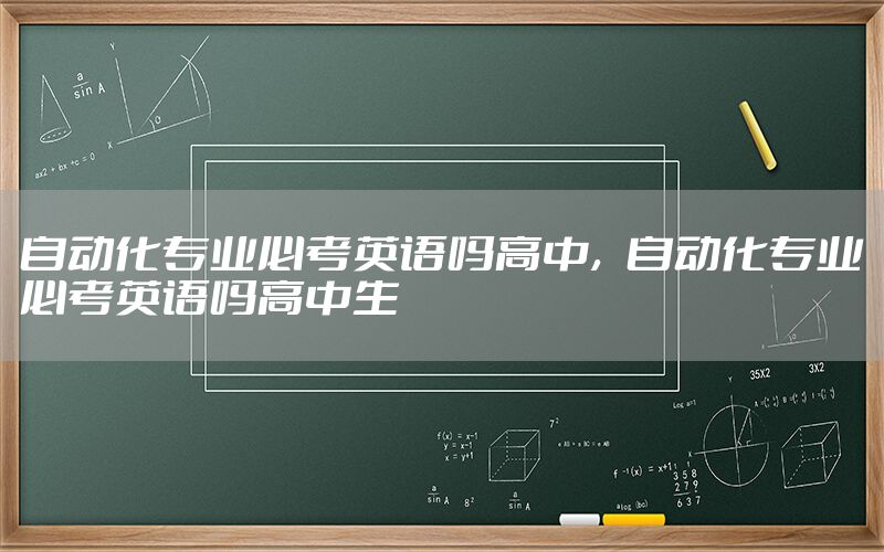 自動化專業(yè)必考英語嗎高中，自動化專業(yè)必考英語嗎高中生