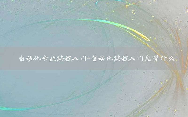 自動化專業(yè)編程入門-自動化編程入門先學(xué)什么