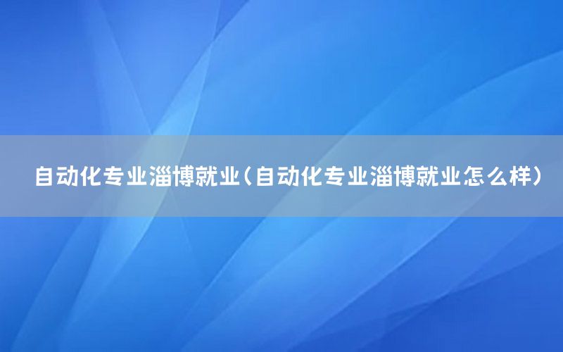 自動化專業(yè)淄博就業(yè)（自動化專業(yè)淄博就業(yè)怎么樣）