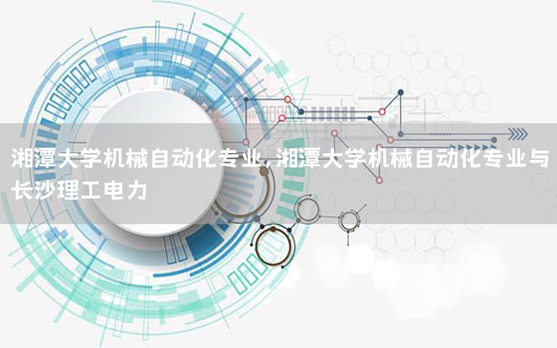 湘潭大學機械自動化專業(yè)，湘潭大學機械自動化專業(yè)與長沙理工電力