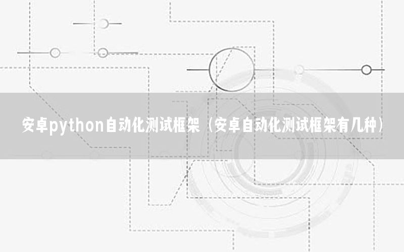 安卓python自動化測試框架（安卓自動化測試框架有幾種）