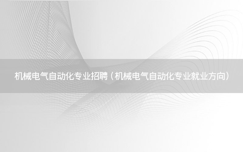 機械電氣自動化專業(yè)招聘（機械電氣自動化專業(yè)就業(yè)方向）