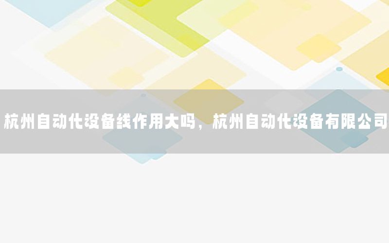 杭州自動化設備線作用大嗎，杭州自動化設備有限公司