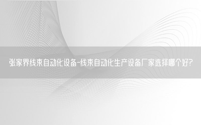 張家界線束自動化設備-線束自動化生產設備廠家選擇哪個好?