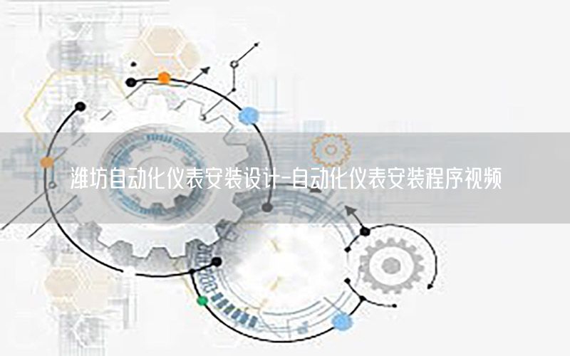 濰坊自動化儀表安裝設計-自動化儀表安裝程序視頻