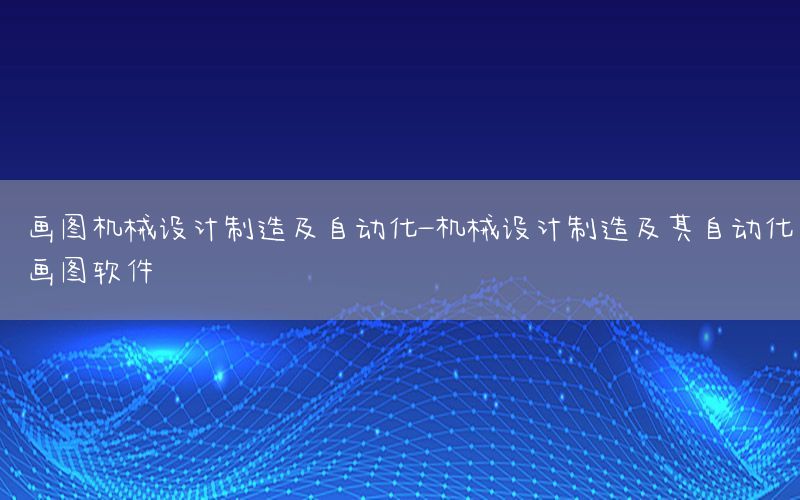 畫圖機械設(shè)計制造及自動化-機械設(shè)計制造及其自動化畫圖軟件