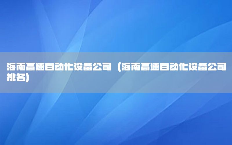 海南高速自動化設(shè)備公司（海南高速自動化設(shè)備公司排名）