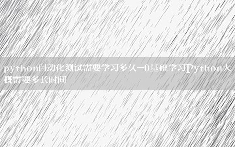 python自動(dòng)化測(cè)試需要學(xué)習(xí)多久-0基礎(chǔ)學(xué)習(xí)Python大概需要多長(zhǎng)時(shí)間