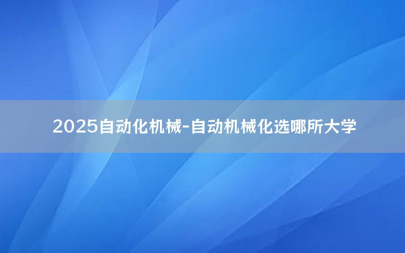 2025自動化機械-自動機械化選哪所大學(xué)