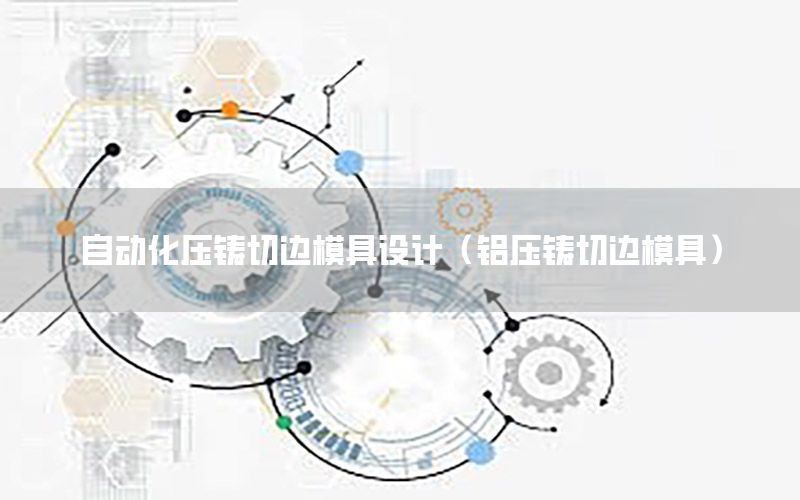 自動(dòng)化壓鑄切邊模具設(shè)計(jì)（鋁壓鑄切邊模具）