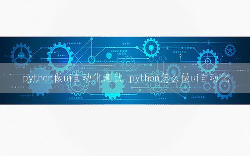 python做ui自動(dòng)化測(cè)試-python怎么做ui自動(dòng)化