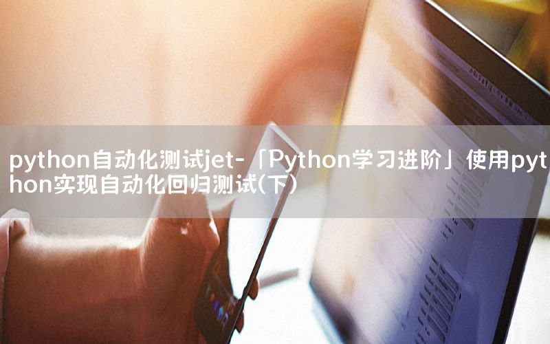 python自動(dòng)化測(cè)試jet-「Python學(xué)習(xí)進(jìn)階」使用python實(shí)現(xiàn)自動(dòng)化回歸測(cè)試(下)