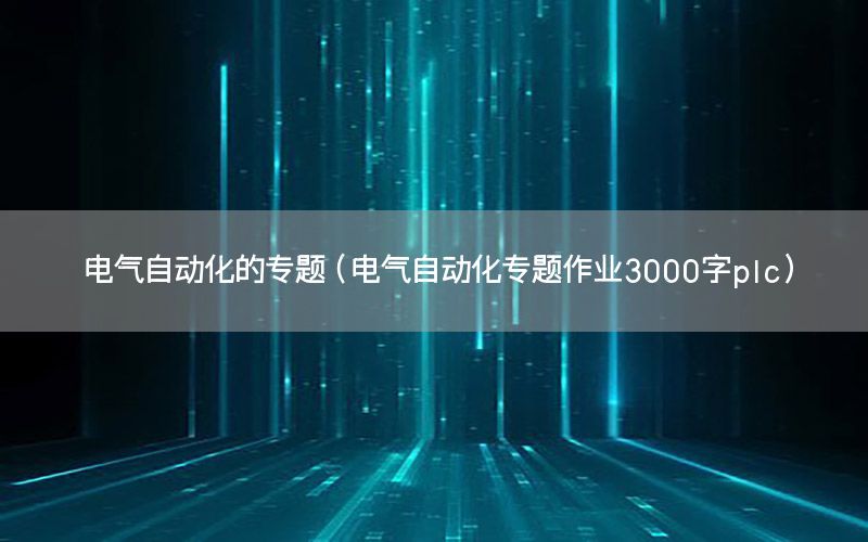 電氣自動化的專題（電氣自動化專題作業(yè)3000字plc）