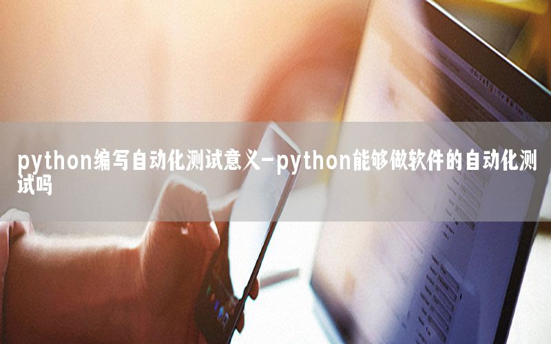 python編寫(xiě)自動(dòng)化測(cè)試意義-python能夠做軟件的自動(dòng)化測(cè)試嗎